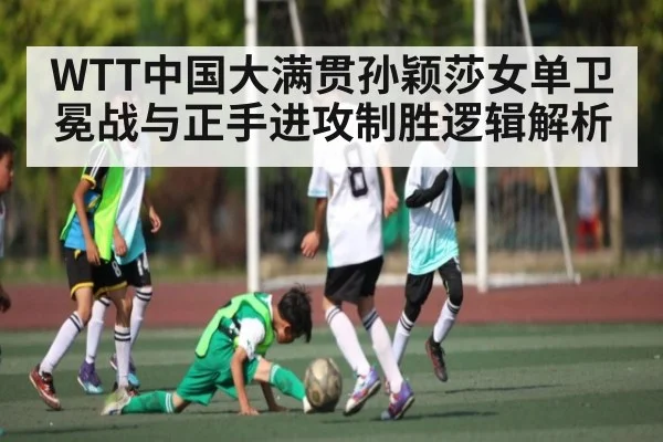 WTT中国大满贯孙颖莎女单卫冕战与正手进攻制胜逻辑解析