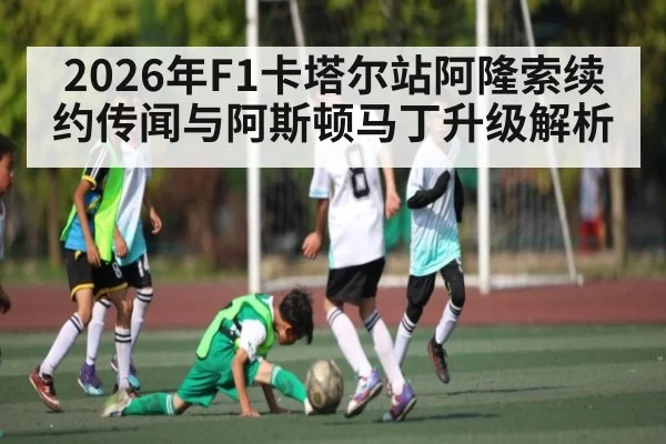 2026年F1卡塔尔站阿隆索续约传闻与阿斯顿马丁升级解析