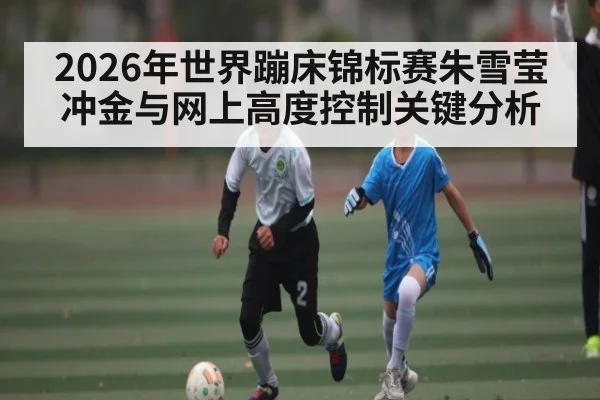 2026年世界蹦床锦标赛朱雪莹冲金与网上高度控制关键分析